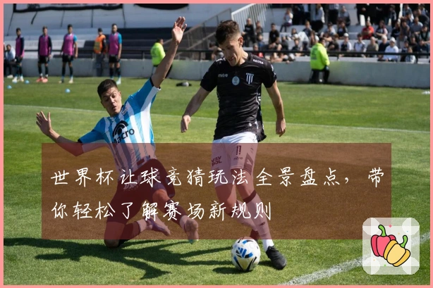 世界杯让球竞猜玩法全景盘点，带你轻松了解赛场新规则