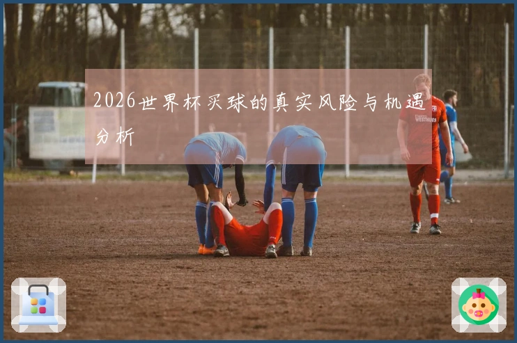 2026世界杯买球的真实风险与机遇分析