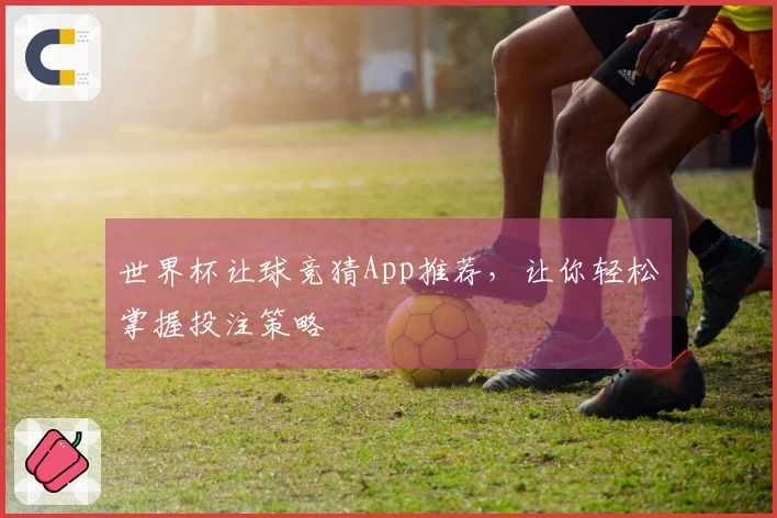 世界杯让球竞猜App推荐，让你轻松掌握投注策略
