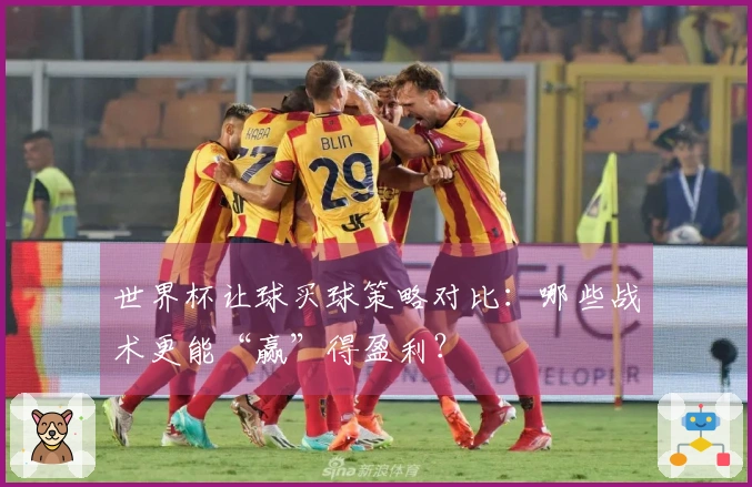 世界杯让球买球策略对比：哪些战术更能“赢”得盈利？