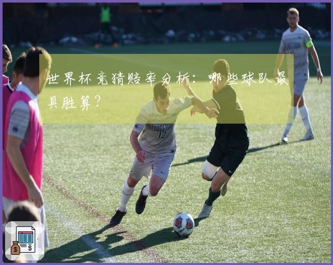 世界杯竞猜赔率分析：哪些球队最具胜算？