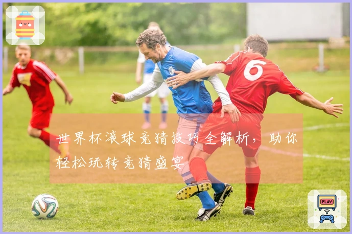 世界杯滚球竞猜技巧全解析，助你轻松玩转竞猜盛宴