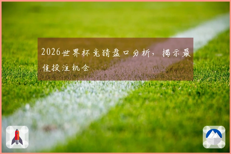 2026世界杯竞猜盘口分析，揭示最佳投注机会