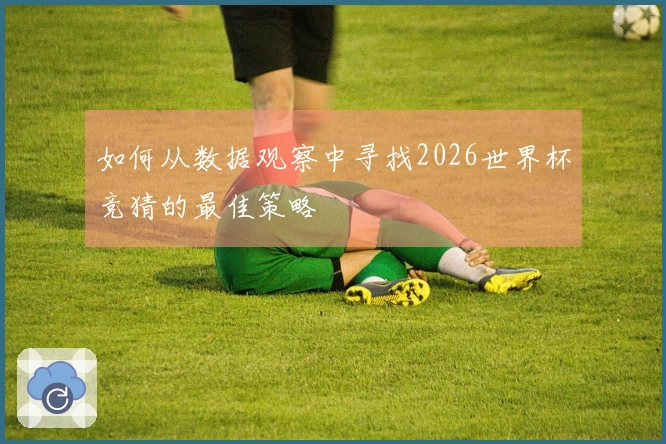 如何从数据观察中寻找2026世界杯竞猜的最佳策略