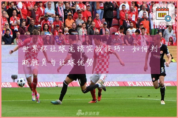 世界杯让球竞猜实战技巧：如何判断胜负与让球优势