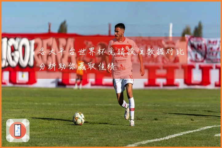 各大平台世界杯竞猜投注数据对比分析助你赢取佳绩