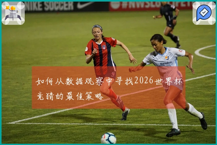 如何从数据观察中寻找2026世界杯竞猜的最佳策略