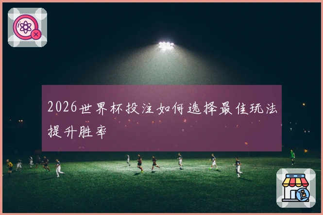 2026世界杯投注如何选择最佳玩法提升胜率