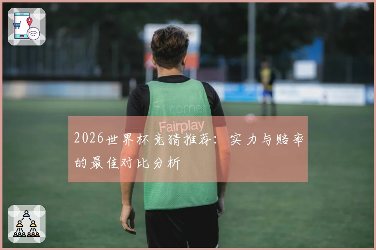 2026世界杯竞猜推荐：实力与赔率的最佳对比分析
