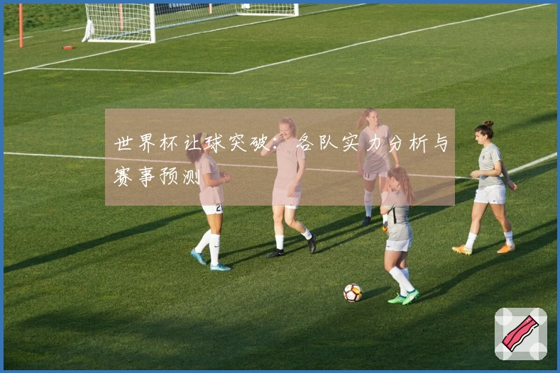 世界杯让球突破：各队实力分析与赛事预测