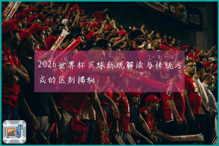 2026世界杯买球新规解读与传统方式的区别揭秘