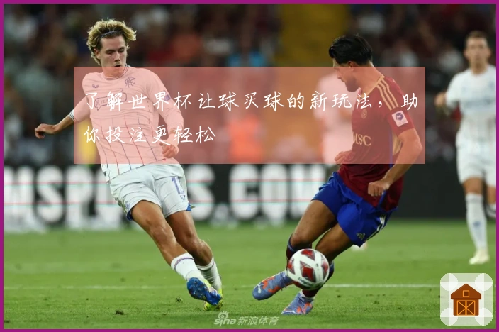 了解世界杯让球买球的新玩法，助你投注更轻松