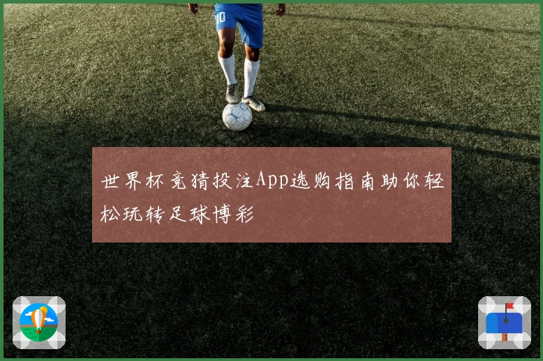 世界杯竞猜投注App选购指南助你轻松玩转足球博彩