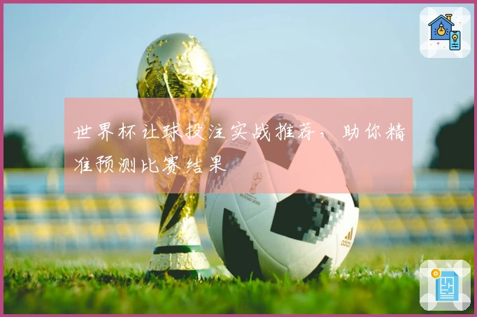 世界杯让球投注实战推荐，助你精准预测比赛结果