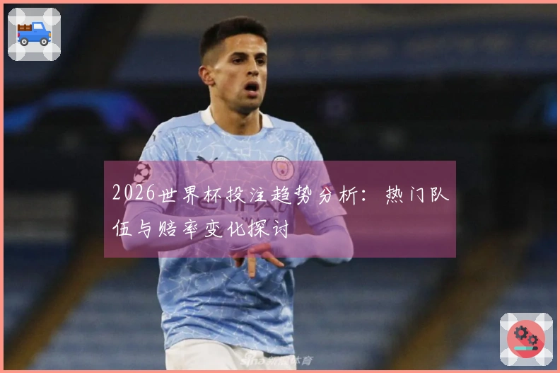 2026世界杯投注趋势分析：热门队伍与赔率变化探讨