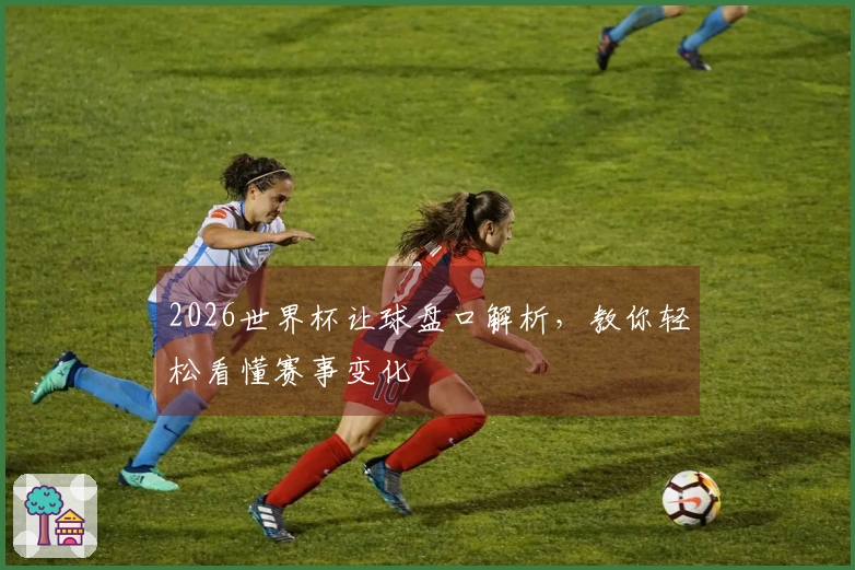 2026世界杯让球盘口解析，教你轻松看懂赛事变化