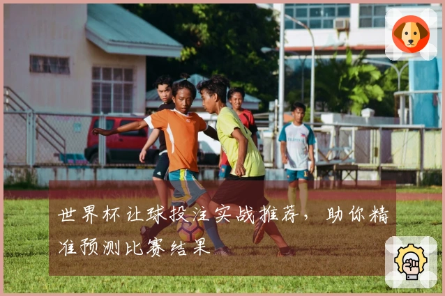 世界杯让球投注实战推荐,助你精准预测比赛结果