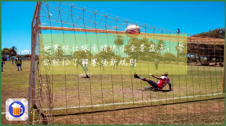 世界杯让球竞猜玩法全景盘点，带你轻松了解赛场新规则