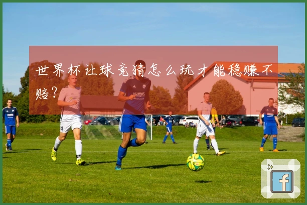 世界杯让球竞猜怎么玩才能稳赚不赔？