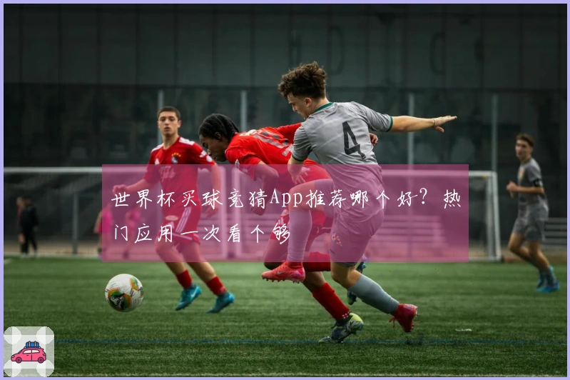 世界杯买球竞猜App推荐哪个好？热门应用一次看个够