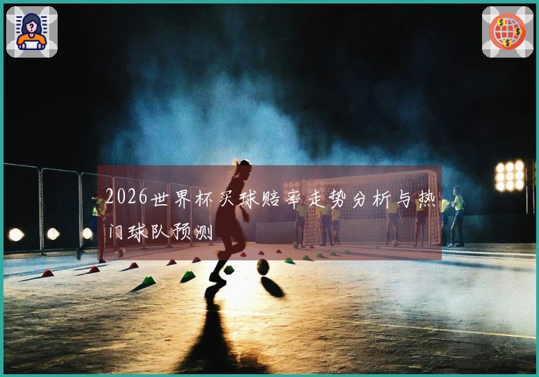 2026世界杯买球赔率走势分析与热门球队预测