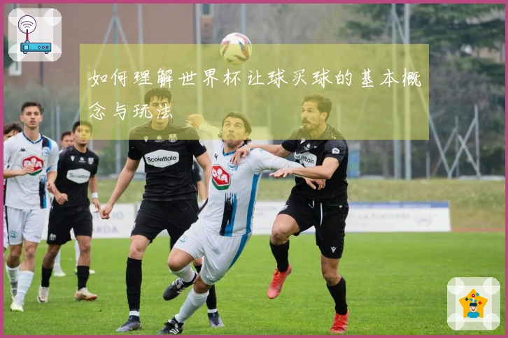 如何理解世界杯让球买球的基本概念与玩法