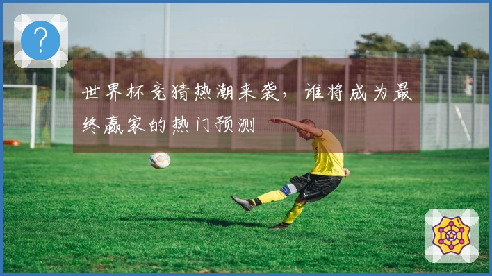 世界杯竞猜热潮来袭，谁将成为最终赢家的热门预测