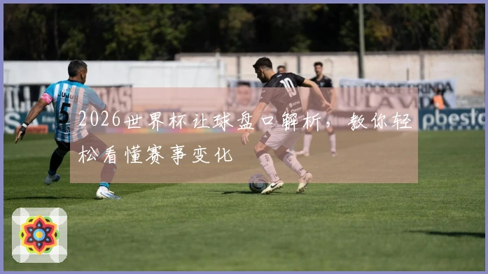 2026世界杯让球盘口解析，教你轻松看懂赛事变化