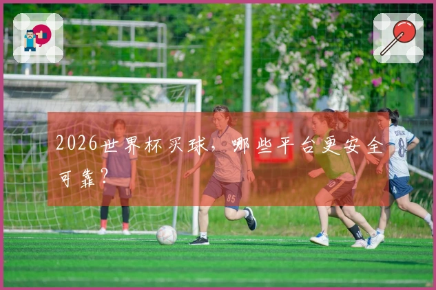 2026世界杯买球，哪些平台更安全可靠？