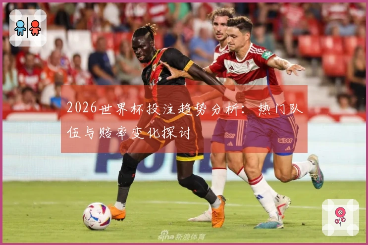 2026世界杯投注趋势分析：热门队伍与赔率变化探讨