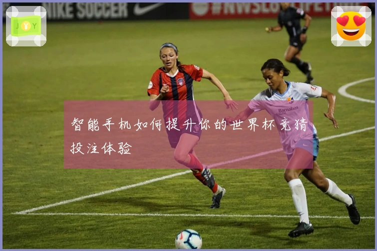 智能手机如何提升你的世界杯竞猜投注体验
