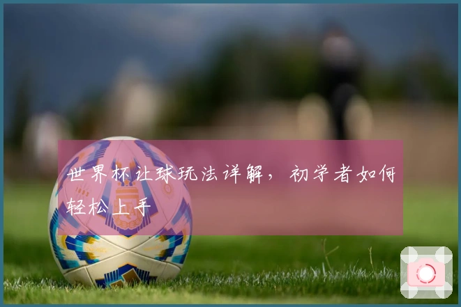 世界杯让球玩法详解，初学者如何轻松上手