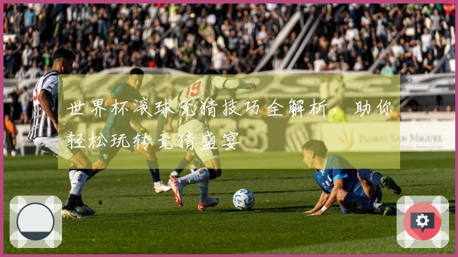 世界杯滚球竞猜技巧全解析，助你轻松玩转竞猜盛宴
