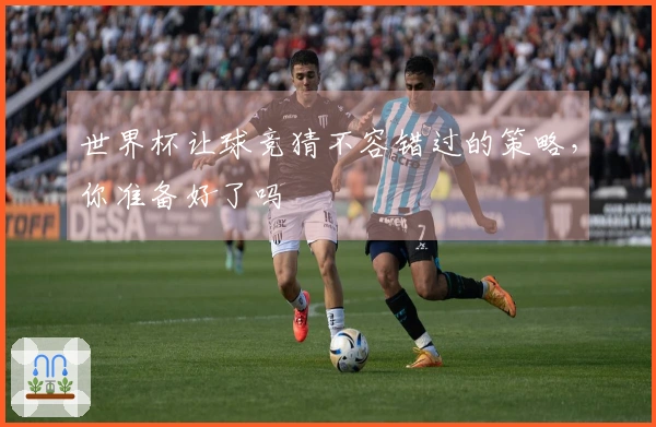 世界杯让球竞猜不容错过的策略，你准备好了吗