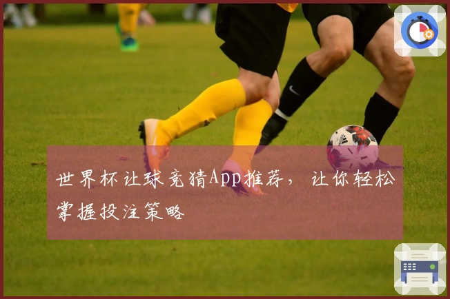 世界杯让球竞猜App推荐，让你轻松掌握投注策略