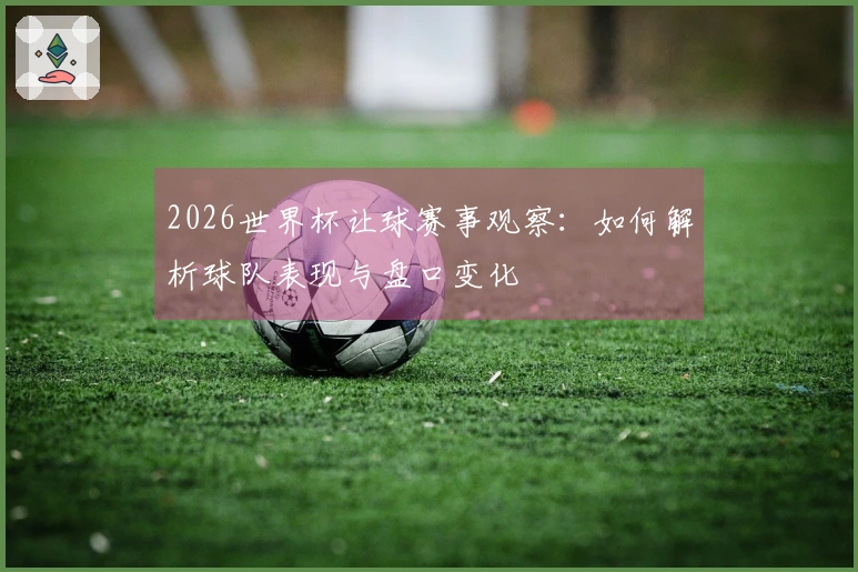 2026世界杯让球赛事观察：如何解析球队表现与盘口变化