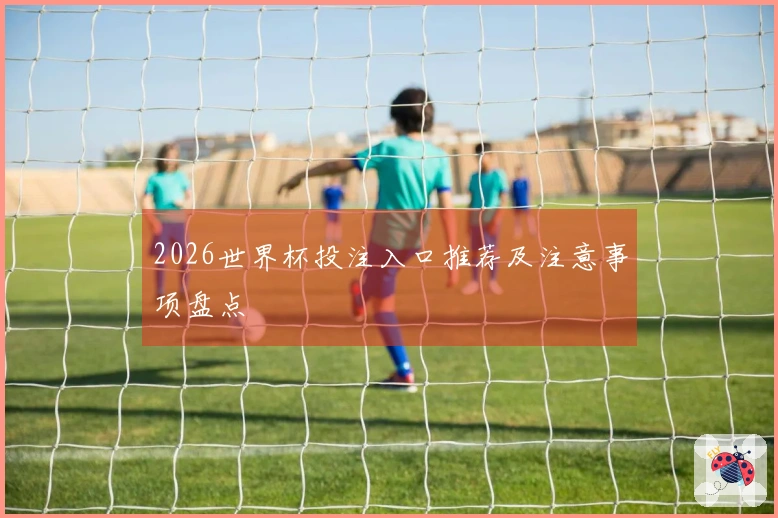 2026世界杯投注入口推荐及注意事项盘点