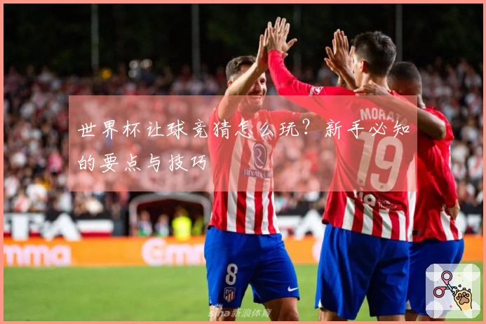 世界杯让球竞猜怎么玩？新手必知的要点与技巧