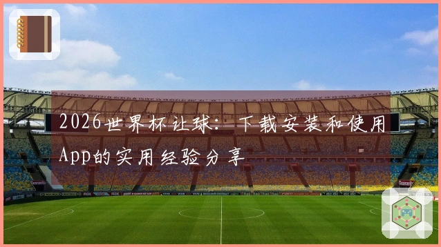 2026世界杯让球：下载安装和使用App的实用经验分享