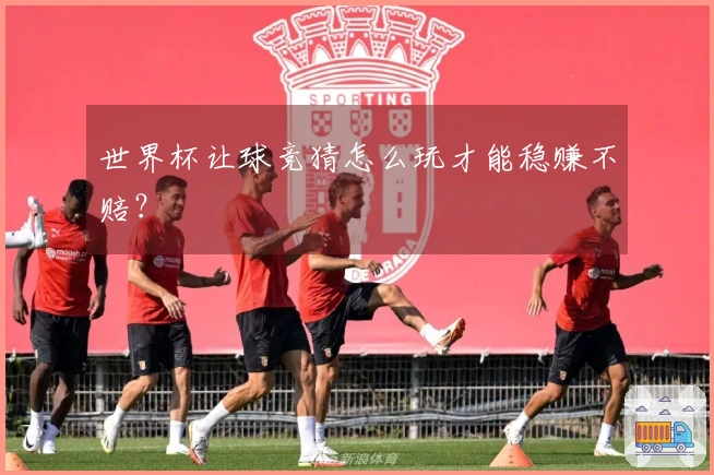 世界杯让球竞猜怎么玩才能稳赚不赔?