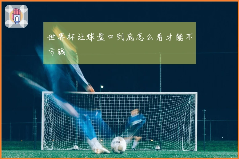 世界杯让球盘口到底怎么看才能不亏钱