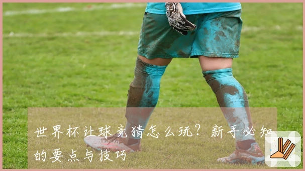 世界杯让球竞猜怎么玩？新手必知的要点与技巧