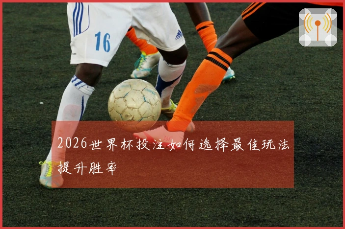 2026世界杯投注如何选择最佳玩法提升胜率