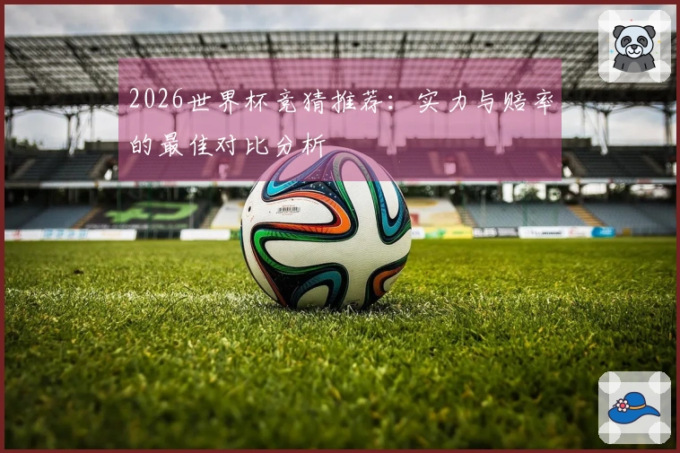 2026世界杯竞猜推荐：实力与赔率的最佳对比分析