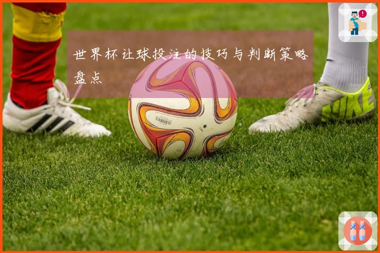 世界杯让球投注的技巧与判断策略盘点