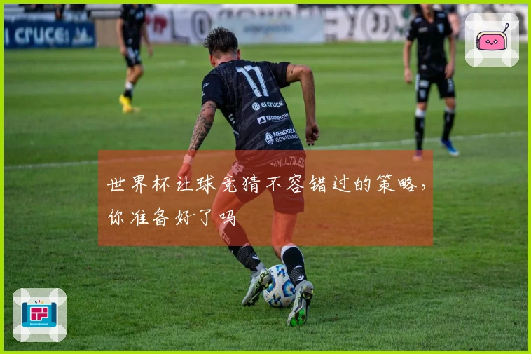 世界杯让球竞猜不容错过的策略，你准备好了吗
